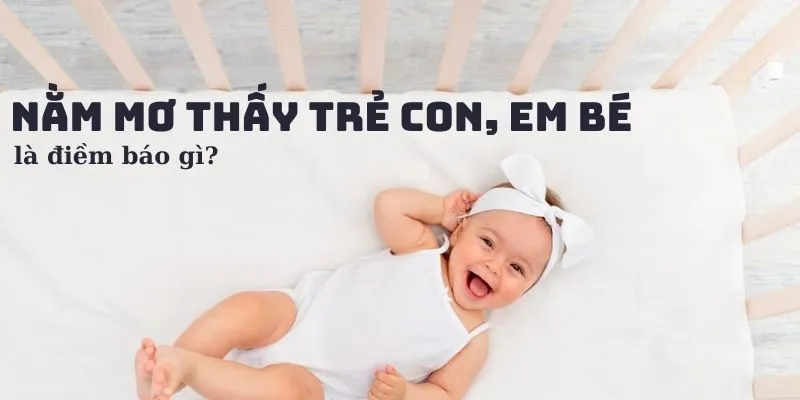 Tìm hiểu ý nghĩa của hiện tượng nằm mơ thấy con nít