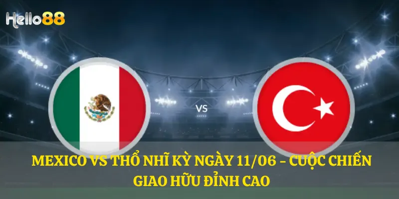 Mexico vs Thổ Nhĩ Kỳ ngày 11/06 - cuộc chiến giao hữu đỉnh cao